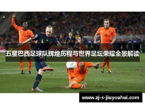 五星巴西足球队辉煌历程与世界足坛荣耀全景解读