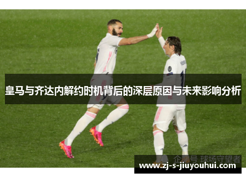 皇马与齐达内解约时机背后的深层原因与未来影响分析