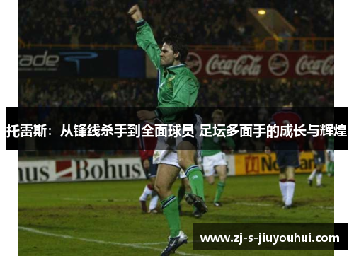 托雷斯：从锋线杀手到全面球员 足坛多面手的成长与辉煌