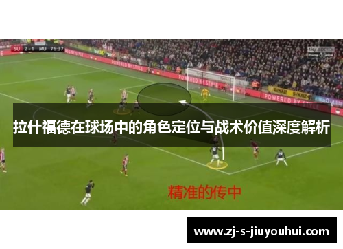 拉什福德在球场中的角色定位与战术价值深度解析