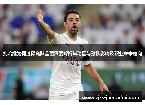 扎哈维为何选择离队全面深度解析其动因与球队影响及职业未来走向