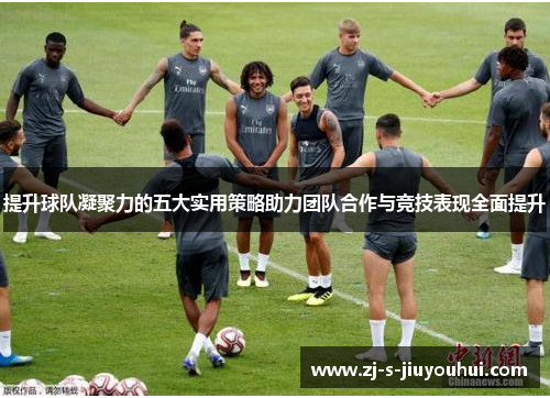 提升球队凝聚力的五大实用策略助力团队合作与竞技表现全面提升