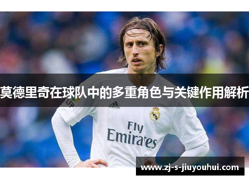 莫德里奇在球队中的多重角色与关键作用解析