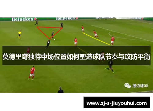 莫德里奇独特中场位置如何塑造球队节奏与攻防平衡