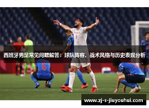 西班牙男足常见问题解答：球队阵容、战术风格与历史表现分析