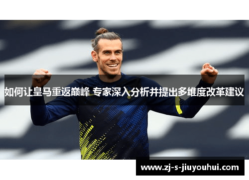 如何让皇马重返巅峰 专家深入分析并提出多维度改革建议
