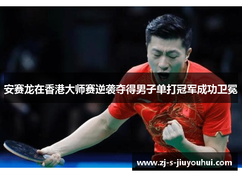 安赛龙在香港大师赛逆袭夺得男子单打冠军成功卫冕