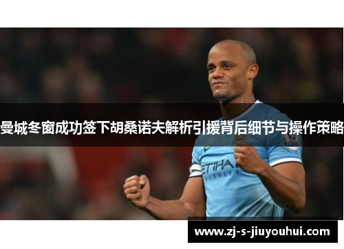曼城冬窗成功签下胡桑诺夫解析引援背后细节与操作策略