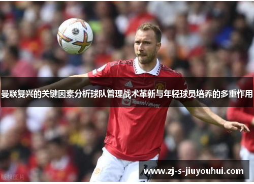 曼联复兴的关键因素分析球队管理战术革新与年轻球员培养的多重作用