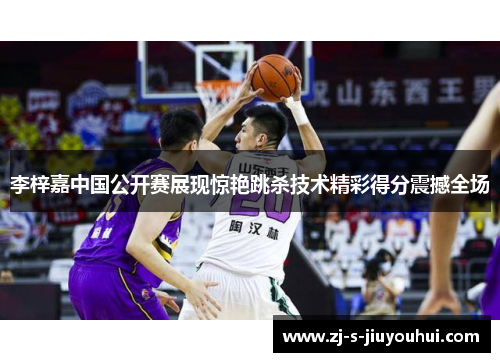 李梓嘉中国公开赛展现惊艳跳杀技术精彩得分震撼全场