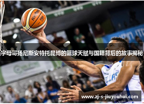字母哥扬尼斯安特托昆博的篮球天赋与国籍背后的故事揭秘