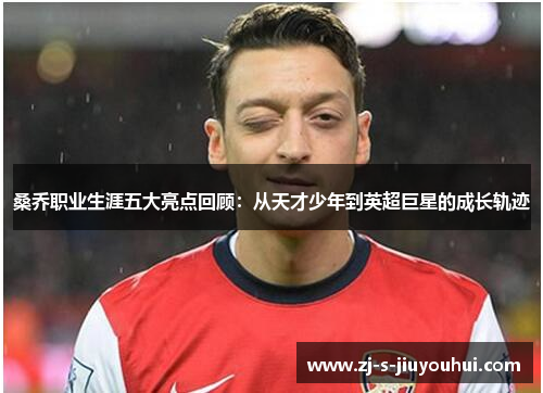 桑乔职业生涯五大亮点回顾：从天才少年到英超巨星的成长轨迹