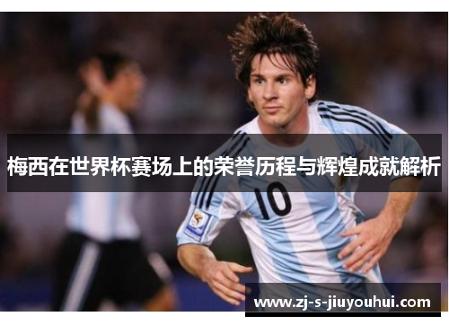梅西在世界杯赛场上的荣誉历程与辉煌成就解析