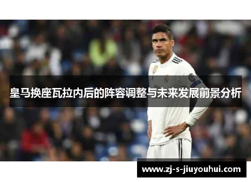 皇马换座瓦拉内后的阵容调整与未来发展前景分析