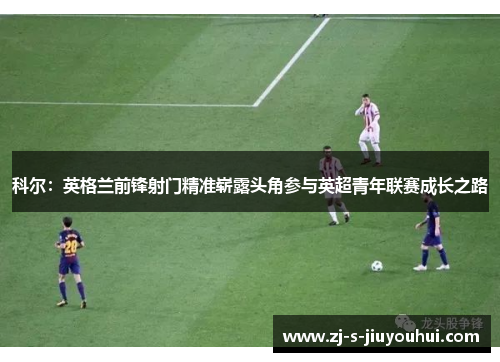 科尔：英格兰前锋射门精准崭露头角参与英超青年联赛成长之路