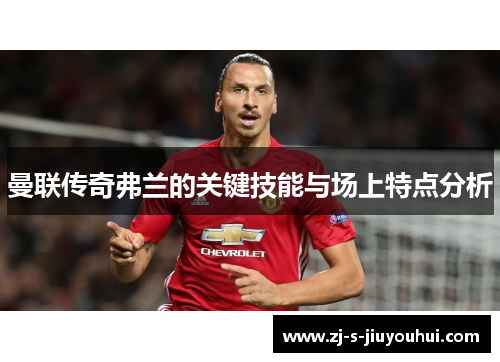 曼联传奇弗兰的关键技能与场上特点分析