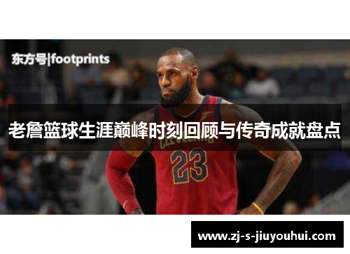 老詹篮球生涯巅峰时刻回顾与传奇成就盘点