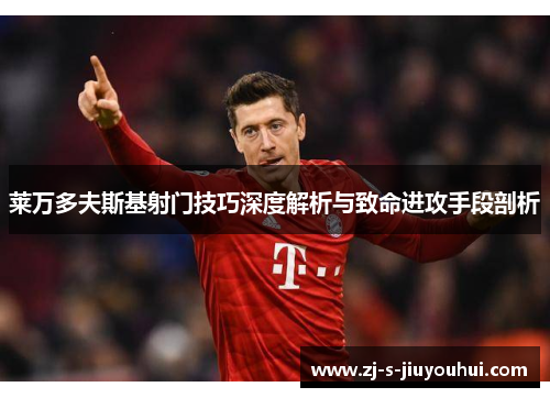莱万多夫斯基射门技巧深度解析与致命进攻手段剖析