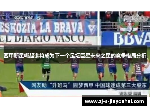 西甲新星崛起谁将成为下一个足坛巨星未来之星的竞争格局分析