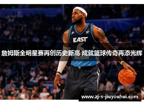詹姆斯全明星赛再创历史新高 成就篮球传奇再添光辉