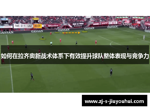 如何在拉齐奥新战术体系下有效提升球队整体表现与竞争力