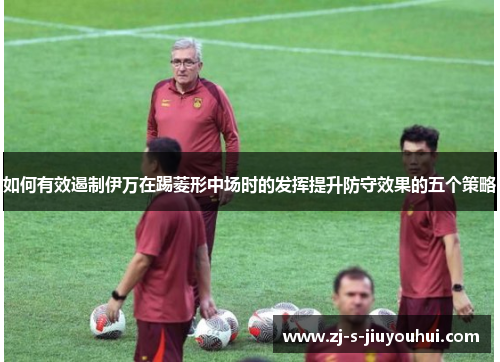 如何有效遏制伊万在踢菱形中场时的发挥提升防守效果的五个策略