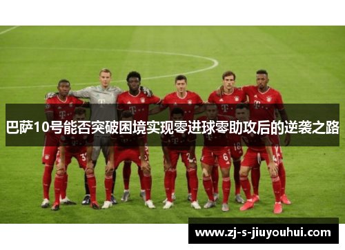 巴萨10号能否突破困境实现零进球零助攻后的逆袭之路