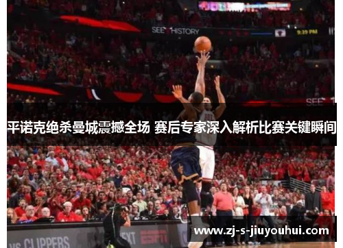 平诺克绝杀曼城震撼全场 赛后专家深入解析比赛关键瞬间