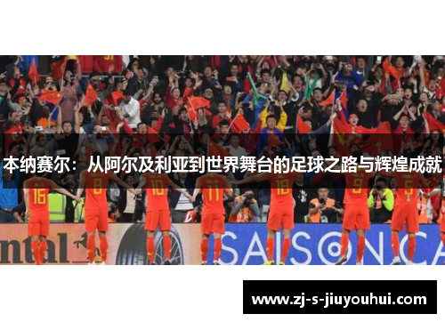 本纳赛尔：从阿尔及利亚到世界舞台的足球之路与辉煌成就