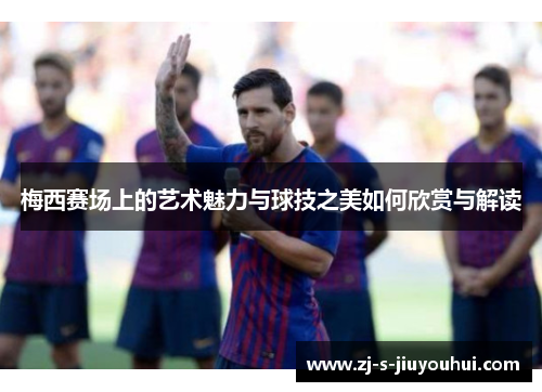 梅西赛场上的艺术魅力与球技之美如何欣赏与解读