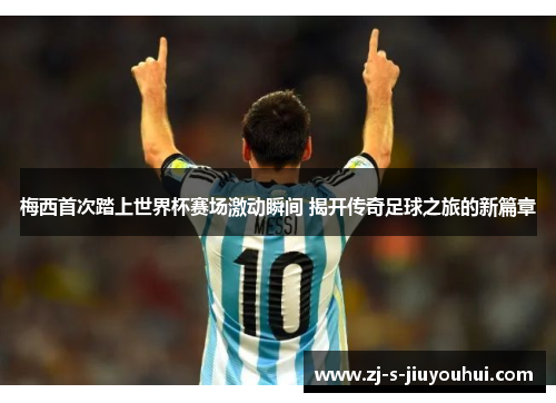 梅西首次踏上世界杯赛场激动瞬间 揭开传奇足球之旅的新篇章
