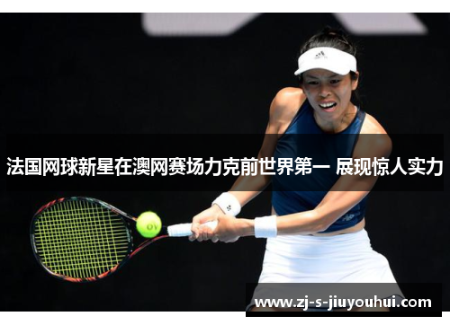 法国网球新星在澳网赛场力克前世界第一 展现惊人实力