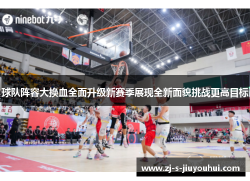 球队阵容大换血全面升级新赛季展现全新面貌挑战更高目标