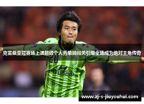 克雷桑亚冠赛场上演超级个人秀单骑闯关引爆全场成为绝对主角传奇 克雷桑亚冠赛场上演超级个人秀单骑闯关引爆全场成为绝对主角传奇