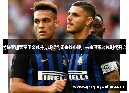 劳塔罗加冕意甲金靴并完成续约国米核心锁定未来蓝黑锋线时代开启 劳塔罗加冕意甲金靴并完成续约国米核心锁定未来蓝黑锋线时代开启