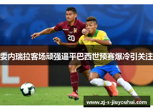 委内瑞拉客场顽强逼平巴西世预赛爆冷引关注
