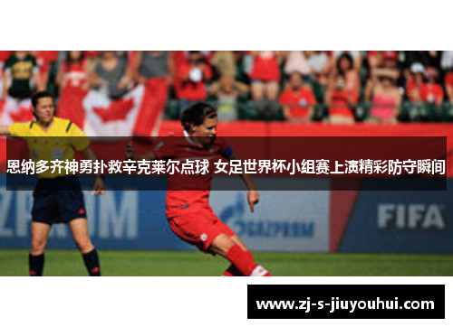 恩纳多齐神勇扑救辛克莱尔点球 女足世界杯小组赛上演精彩防守瞬间 恩纳多齐神勇扑救辛克莱尔点球 女足世界杯小组赛上演精彩防守瞬间