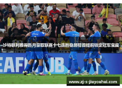 沙特联利雅得新月豪取联赛十七连胜稳居榜首提前锁定冠军宝座 沙特联利雅得新月豪取联赛十七连胜稳居榜首提前锁定冠军宝座